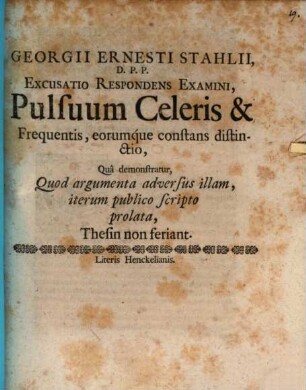 Georgii Ernesti Stahlii, D.P.P. Excusatio Respondens Examini, Pulsuum Celeris & Frequentis, eorumque constans distinctio : Qua demonstratur, Quod argumenta adversus illam, iterum publico scripto prolata, Thesin non feriant