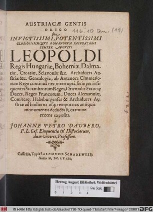 Austriacae Gentis Origo sive Invictissimi, Potentissimi Gloriosissimique Romanorum Imperatoris Semper Augusti Leopoldi Regis Hungariae, Bohemiae, Dalmatiae, Croatiae, Sclavoniae &c. Archiducis Austriae &c. Genealogia : ab Antenore Cimmeriorum Rege continua nec interruptâ serie per insequentes Sicambrorum Reges, Orientalis Francie Duces, Reges Francorum, Duces Alemanniae, Comitesq[ue] Habsburgenses & Archiduces Austriae ad hodierna usq[ue] tempora ... deducta & carmine recens exposita