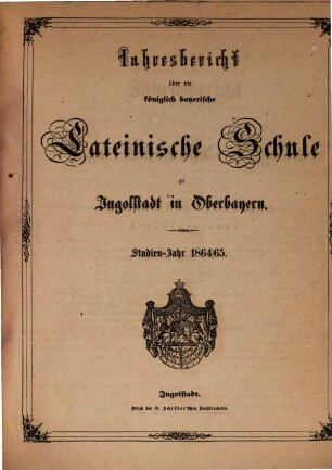 Jahres=Bericht von der königlich bayerischen Latein=Schule zu Ingolstadt : bekannt gemacht am Schlusse des Studien=Jahres .... 1864/65