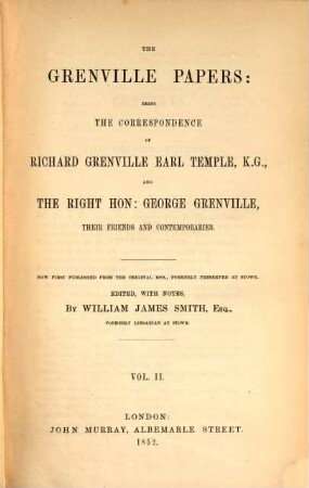 The Grenville Papers: being the correspondence of Richard Grenville Earl Temple, K.G. and George Grenville, their friends and contemporaries : Edited, with notes, by William James Smith, Esq., formerly librarian at Stowe, Vol. 2.