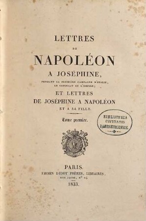 Lettres de Napoleon à Joséphine, pendant la première Campagne d'Italie, le Consulat et l'Empire; et lettres de Joséphine a Napoléon et sa fille. 1