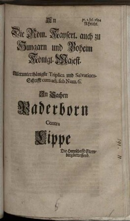 An die Röm. Kayserl. auch zu Hungarn und Boheim Königl. Majest. Allerunterthänigste Triplica und Salvations-Schrifft cum adi. sub Num. 6. In Sachen Paderborn Contra Lippe : Die Herrschafft Sternberg betreffend : pr. 1. Iul. 1694 RHraht