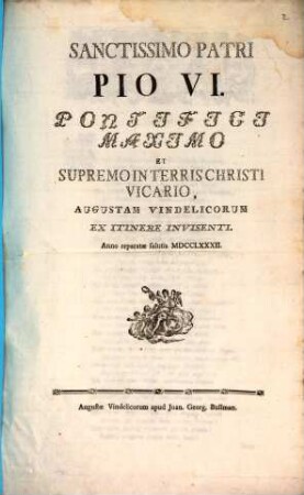 Sanctissimo Patri Pio VI. Pontifici Maximo Et Supremo in Terris Christi Vicario, Augustam Vindelicorum Ex Itinere Invisenti : Anno reparatæ salutis MDCCLXXXII.
