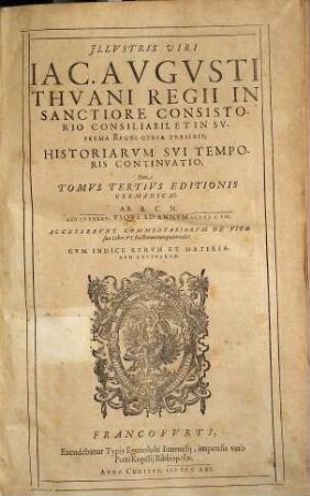 Iac. Avg. Thvani Historiarvm Svi Temporis Opera, Tomus Tertius Editionis Germanicae. Ab A. C. N. M D LXXXV. Usque Ad Annum M D CVII. Accesserunt Commentariorum De Vita sua Libri VI. hactenus nunquam editi