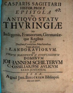 Casparis Sagittarii Histor. Prof. P. Epistola De Antiqvo Statv Thvringiae Sub Indigenis, Francorum, Germaniaeque Regibus Ut Et Ducibus, Comitibus, Marchionibus, Vsque ad ortum Landgraviorvm : Ad Virum Magnificum & Consultissimum Dominum Johannem Schilterum Consiliarium Aulicum Saxo-Jenensem