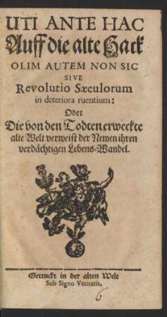 Uti Ante Hac Auff die alte Hack Olim Autem Non Sic Sive Revolutio Sæculorum in deteriora ruentium: Oder Die von den Todten erweckte alte Welt verweist der Newen ihren verdächtigen Lebens-Wandel