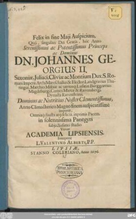 Felix in fine Maii Auspicium, Quo, singulari Dei Gratia, hoc Anno Serenissimus ac Potentissimus Princeps ac Dominus Dn. Johannes Georgius II. Saxoniae, Iuliaci, Cliviae ac Montium Dux, ... & Elector, ... Dominus ac Nutritius Noster Clementissimus, Anno Climacterico Magno finem auspicatissime imponit, Omniaq[ue] fausta atq[ue] felicia, inprimis Pacem, in solennissima Panegyri subiectissimo studio Vovet Academia Lipsiensis, Interprete L. Valentino Alberti, P. P.