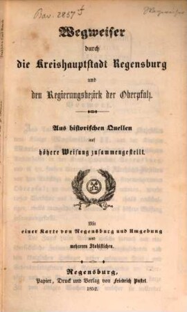 Wegweiser durch die Kreishauptstadt Regensburg und den Regierungsbezirk der Oberpfalz : aus historischen Quellen auf höhere Weisung zusammengestellt ; mit einer Karte von Regensburg und Umgebung und mehreren Stahlstichen