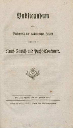 Publicandum wegen Verhütung der nachtheiligen Folgen simulirter Kauf- Tausch- und Pacht-Contracte : De Dato Berlin, den 20. Februar 1802