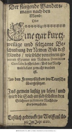 Der fliegende Wandersmann nach den Mond: Oder Eine gar kurtzweilige und seltzame Beschreibung der Newen Welt deß Monds : wie solche von einem gebornen Spanier mit Nahmen Dominico Gonsales beschrieben: Und der Nachwelt bekant gemacht worden ist ; Aus den Frantzosischen ins Teutsche übergesetzet ...