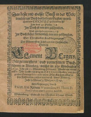 Das beste und edelste Buch in der Welt/ nemlich das Buch des heiligen Geistes/ in welchem von Christo geschrieben ist/ Aus dem 40. Psalm/ v. 7. Im Buch ist von mir geschrieben ... : Bey Christlicher Leichbegengnis Des ... Clement Bergers/ Bürgermeisters/ und vornehmen Buchführers/ in Witteberg/ welcher im jetzo schwebenden 1629. Jahr am 10. Monatstag Februarii ... verschieden/ und folgendes Sontags Esto mihi in der PfarrKirchen alldar in sein Ruhbettlein versetzt worden ist/ seines Alters 65. Jahr/ 3. Monat/ 3. Wochen/ 2. Tage.