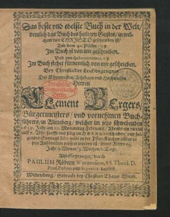 Das beste und edelste Buch in der Welt/ nemlich das Buch des heiligen Geistes/ in welchem von Christo geschrieben ist/ Aus dem 40. Psalm/ v. 7. Im Buch ist von mir geschrieben ... : Bey Christlicher Leichbegengnis Des ... Clement Bergers/ Bürgermeisters/ und vornehmen Buchführers/ in Witteberg/ welcher im jetzo schwebenden 1629. Jahr am 10. Monatstag Februarii ... verschieden/ und folgendes Sontags Esto mihi in der PfarrKirchen alldar in sein Ruhbettlein versetzt worden ist/ seines Alters 65. Jahr/ 3. Monat/ 3. Wochen/ 2. Tage.