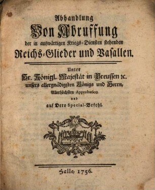 Abhandlung Von Abruffung der in auswärtigen Kriegs-Diensten stehenden Reichs-Glieder und Vasallen : Unter Sr. Königl. Majestät in Preussen [et]c. unsers allergnädigsten Königs und Herren, Allerhöchsten Approbation und auf Dero Special-Befehl