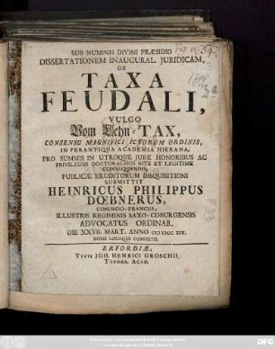 Sub Numinis Divini Praesidio Dissertationem Inaugural. Juridicam, De Taxa Feudali, Vulgo Vom Lehn-Tax, Consensu Magnifici ICtorum Ordinis, In Perantiqua Academia Hierana, Pro Summis In Utroque Jure Honoribus Ac Privilegiis Doctoralibus Rite Et Legitime Consequendis, Publicae Eruditorum Disquisitioni Submittit Heinricus Philippus Dœbnerus, Coburgo-Francus ...