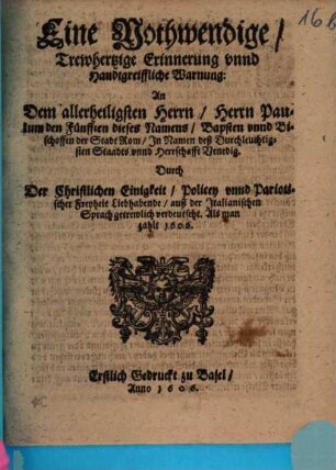 Eine Nothwendige, Trewhertzige Erinnerung unnd Handtgreiffliche Warnung: An Dem allerheiligsten Herrn, Herrn Paulum den Fünfften dieses Namens, Bapsten unnd Bischoffen der Stadt Rom, In Namen deß Durchleuchtigsten Staadts unnd Herrschafft Venedig : Erstlich Gedruckt zu Basel, Anno 1606