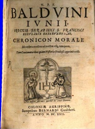 V.P.F. Baldvini Ivnii, Ordinis Seraphici S. Francisci Regvlaris Observantiae, Chronicon Morale : Ab orbe condito ad nostra vsq[ue] tempora, Tam Concionatoribus quam Historiae Studiosis apprime vtile, [1]