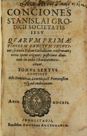 Quadripartitae Conciones Stanislai Grodicii Societas Jesu : Quarum primae, Timorem sanctum incutiunt, secundae Fidem Catholicam confirmant, tertiae Spem erigunt, postremae divinam in nobis Charitatem excitant, 6. Continet Octo Dominicas, a tertia post Pentecosten usq[ue] ad undecimam