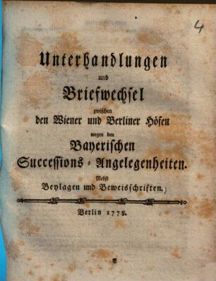 Unterhandlungen und Briefwechsel zwischen den Wiener und Berliner Höfen wegen den Bayerischen Successions-Angelegenheiten : Nebst Beylagen und Beweisschriften