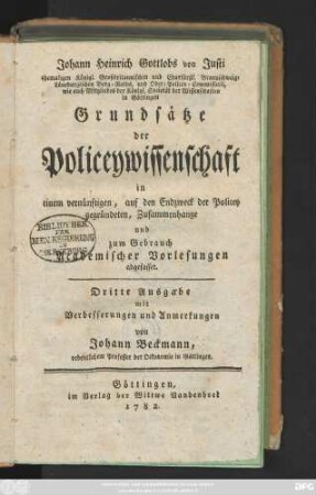 Johann Heinrich Gottlobs von Justi ehemaligen Königl. Großbritannischen und Churfürstl. Braunschweig-Lüneburgischen Berg-Raths, und Ober-Policey-Commissarii, wie auch Mitgliedes der Königl. Societät der Wissenschaften in Göttingen Grundsätze der Policeywissenschaft : in einem vernünftigen, auf den Endzweck der Policey gegründeten, Zusammenhange und zum Gebrauch Academischer Vorlesungen abgefasset