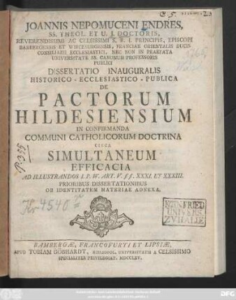 Joannis Nepomuceni Endres, SS. Theol. Et U. J. Doctoris, Reverendissimi Ac Celsissimi S. R. I. Principis, Episcopi Bambergebsis Et Wirceburgensis, Franciae Orientalis Ducis Consiliarii Ecclesiastici, Nec Non In Praefata Universitate SS. Canonum Professoris Publici Dissertatio Inauguralis Historico-Ecclesiastico-Publica De Pactorum Hildesiensium In Confirmanda Communi Catholicorum Doctrina Circa Simultaneum Efficacia Ad Illustrandos I. P. W. Art. V §§. XXXI. Et XXXIII. : Prioribus Dissertationibus Ob Identitatem Materiae Adnexa