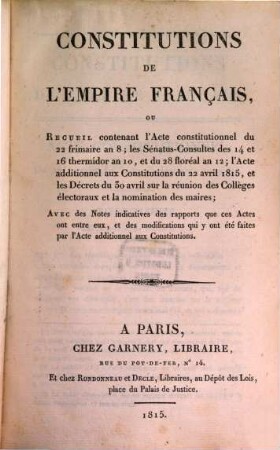 Constitutions de l'Empire Français : ou Recueil contenant l'Acte constitutionnel du 22 frimaise an 8, les Sénatus-Consultes des 14 et 16 thesmidos an 10, et du 28 floréal an 12 ; Avec des notes indicatives des rapports que ces actes ont entre eux ...