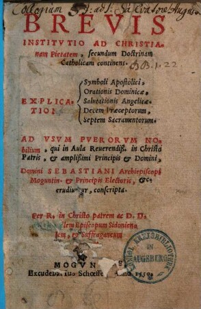 Brevis institutio ad christianam pietatem secundum doctrinam catholicam : continens explicationem, symboli apostolici, orationis dominicae, salutationis angelicae, decem praeceptorum, septem sacramentorum ; ad usum puerorum nobilium ... conscripta