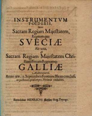 Instrumentum Foederis, Inter Sacram Regiam Maiestatem, Regnumque Sueciae Ab una, & Sacram Regiam Maiestatem Christianissimam Regnumq[ue] Galliae Ab altera parte : Anno 1661. 12. Septembris Fontaine Bleau conclusi, ac postea praescripto, Holmiae ratihabiti
