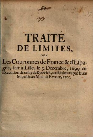 Traité de limites entre les couronnes de France et d'Espagne : ratifié par leurs Majestés au Mois de Fevrier 1700