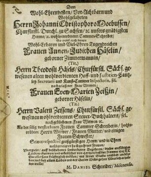 Dem Wohl-Ehrenvesten/ Vor-Achtbarn und Wohlgelahrten Herrn Johanni Christophoro Moebussen/ Churfürstl. Durchl. zu Sachsen/ u. unsers gnädigsten Herrns/ u. wohlverordneten Cammer-Schreiber/ So wohl auch denen Wohl-Erbaren und Viel-Ehren-Tugendreichen Frauen Annen-Judithen Häselin/ geborner Zimmermannin/ (Tit.) Herrn Theodosii Häsels/ Churfürstl. Sächs. gewesenen alten wohlverdienten Hoff- und Justitien-Cantzley Secretarii und Kunst-Cammer Inspectoris [...]