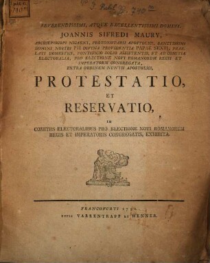 Reverendissimi, Atque Excellentissmi Domini, Joannis Sifredi Maury, Archiepiscopi Nicaeni, Protonotarii Apostolici, Sanctissimi Domini Nostri Pii Divina Providentia Papi Sexti, Praelati Domestici, Pontificio Solio Assistentis, Et Ad Comitia Electoralia, Pro Electione Novi Romanorum Regis Et Imperatoris Congregata, Extra Ordinem Nuntii Apostolici, Protestatio, Et Reservatio, In Comitiis Electoralibus Pro Electione Novi Romanorum Regis Et Imperatoris Congregatis, Exhibita