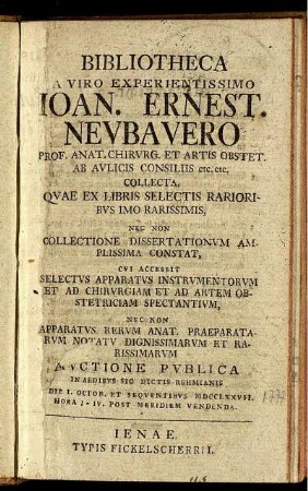 Bibliotheca A Viro Experientissimo Joan. Ernest. Neubauero Prof. Anat. Chirurg. Et Artis Obstet. Ab Aulicis Consiliis etc. etc. Collecta : Quae Ex Libris Selectis Rarioribus Imo Rarissimis ... Auctione Publica In Aedibus Sic Dictis Rehmianis Die 1. Octob. ... MDCCLXXVII. ...