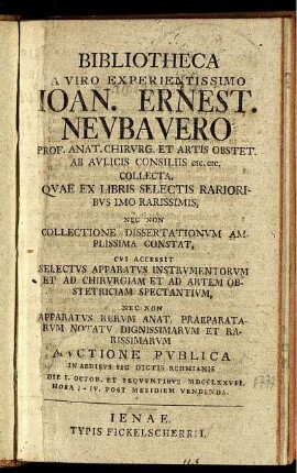 Bibliotheca A Viro Experientissimo Joan. Ernest. Neubauero Prof. Anat. Chirurg. Et Artis Obstet. Ab Aulicis Consiliis etc. etc. Collecta : Quae Ex Libris Selectis Rarioribus Imo Rarissimis ... Auctione Publica In Aedibus Sic Dictis Rehmianis Die 1. Octob. ... MDCCLXXVII. ...