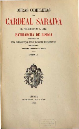 Obras completas do Cardeal Saraiva  Patriarcha de Lisboa : Precedidas de uma introducção pelo Marquez de Rezende. Publicadas por Antonio Correia Caldeira. 4