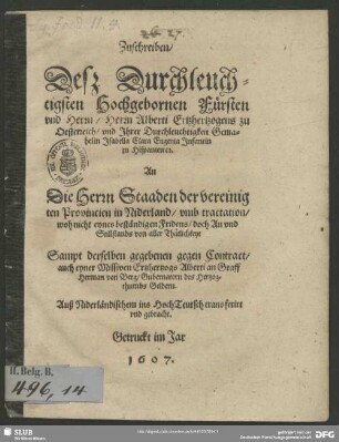 Zuschreiben, Deß Durchleuchtigsten Hochgebornen Fürsten vnd Herrn, Herrn Alberti Ertzhertzogens zu Oesterreich, vnd Jhrer Durchleuchtigkeit Gemahelin Jsabella Clara Eugenia Jnfantin zu Hispanien [et]c. An Die Herrn Staaden der vereinigten Provincien in Niderland, vmb tractation, woh nicht eynes beständigen Fridens, doch An vnd Stillstands von aller Thätlichkeyt