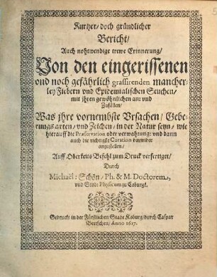 Kurtzer, doch gründlicher bericht, Auch nohtwendige trewe Erinnerung, Von den eingerissenen und noch gefährlich grassirenden mancherley Fiebern und epidemialischen Seuchen, mit ihren gewöhnlichen an: und Zufällen : Was ihre vornembste Ursachen, Geberungsarten, und Zeichen, in der Natur seyn; wie hierauff die Praesergation oder verwahrung: und dann auch die richtigste Curation darwider anzustellen