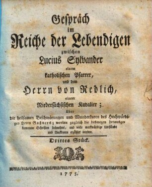 Gespräch im Reiche der Lebendigen zwischen Lucius Sylvander, einem katholischen Pfarrer, und dem Herrn von Redlich, einem Niedersächsischen Kavalier; über die heilsamen Beschwörungen und Wunderkuren des Hochwürdigen Herrn Gaßners : worinn zugleich die deswegen herausgekommenen Schriften beleuchtet, und viele merkwürdige Umstände und Anekdoten erzählet werden, Drittes Stück