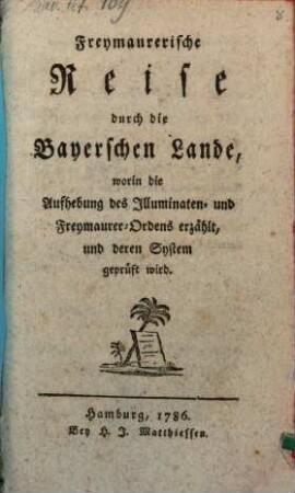 Freymaurerische Reise durch die Bayerschen Lande : worin die Aufhebung des Illuminaten- und Freymaurer-Ordens erzählt, und deren System geprüft wird