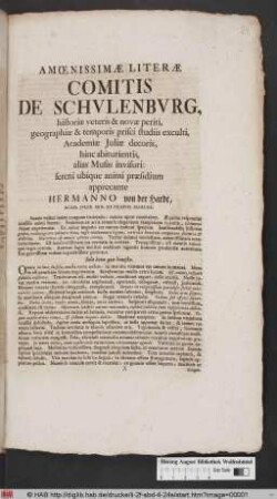 Amœnissimæ Literæ Comitis De Schvlenbvrg, historiæ veteris & novae periti, geographiæ & temporis prisci studiis exculti, Academiæ Juliæ decoris, hinc abiturientis, alias musas invisuri: sereni ubique animi præsidium apprecante Hermanno von der Hardt, Acad. Jvliæ Sen. Et Præpos. Mariæb. : [Scr. in acad. Jul. a. 1741. 18. Sept. die Titi. ...]