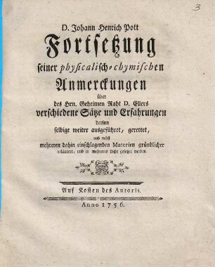 Fortsetzung seiner physicalisch-chymischen Anmerckungen über des Hrn. Geheimen Raht D. Ellers verschiedene Sätze und Erfahrungen : darinn selbige weiter ausgeführet, gerettet, und nebst mehreren dahin einschlagenden Materien gründlicher erläutert, und in mehreres Licht gesetzet werden