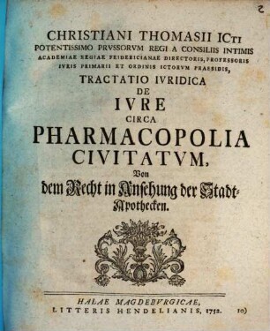 Christiani Thomasii ... Tractatio iuridica de iure circa pharmacopolia civitatum : Von dem Recht in Ansehung der Stadt-Apothecken