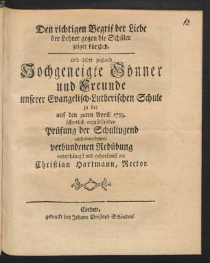 Den richtigen Begrif der Liebe der Lehrer gegen die Schüler zeiget kürzlich, und ladet zugleich Hochgeneigte Gönner und Freunde unserer Evangelisch-Lutherischen Schule zu der auf den 30ten April 1759. öffentlich anzustellenden Prüfung der Schuliugend und einer damit verbundenen Redübung unterthänigst und gehorsamst ein Christian Hartmann, Rector