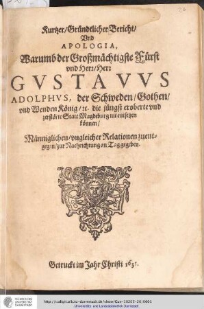 Kurtzer, Gründtlicher Bericht, Vnd Apologia, Warumb der Großmächtige Fürst vnd Herr, Herr Gvstavvs Adolphvs, der Schweden, Gothen, vnd Wenden König, [et]c. die jüngst eroberte vnd zerstörte Statt Magdeburg nit entsetzen können,Männiglichen, vngleicher Relationen zuentgegen, zur Nachrichtung an Tag gegeben