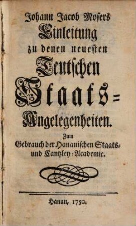 Johann Jacob Mosers Einleitung zu denen neuesten Teutschen Staats-Angelegenheiten : Zum Gebrauch der Hanauischen Staats- und Cantzley-Academie
