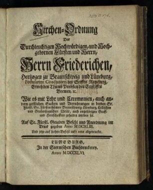 Kirchen-Ordnung Des Durchleuchtigen Hochwürdigen, und Hochgebornen Fürsten und Herrn, Herrn Friederichen, Hertzogen zu Braunschweig und Lüneburg, Postulirten Coadjutorn des Stiffts Ratzeburg, Erwehlten Thumb Probsten des Ertzstiffts Bremen, u. Wie es mit Lehr und Ceremonien, auch andern geistlichen Sachen und Verrichtungen in beyden Sr. Fürstl. Gn. Fürstenthümen Braunschweig-Lüneburg, Cellischen und Grubenhagischen Theils, auch angehörigen Graff- und Herrschafften gehalten werden sol : Auf Sr. Fürstl. Gnaden Befehl und Anordnung im Druck gegeben Anno MDCXLIII.