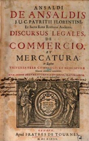 Ansaldi De Ansaldis J. U. C. Patritii Florentini, Et Sacrae Rotae Romanae Auditoris, Discursus Legales, De Commercio, Et Mercatura : In Quibus Vniversa Fere Commercii, Et Mercatvrae Materia resolutive continetur ...