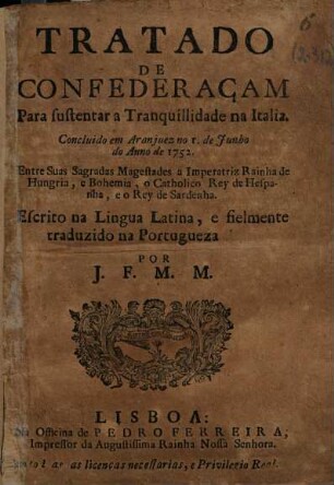 Tratado de confederaçam Para sustentar a Tranquillidade na Italia : Concluido em Aranjuez no r. de Junho de Anno de 1752. Entre suas Sagradas Magestades a Imperatriz Rainha da Hungaria, e Bohemia, o Catholico Rey de Hespanha, e o Rey de Sardenha