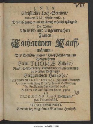 Christlicher Leich-Sermon/ aus dem XLII. Psalm vers. 2.3. : Bey ansehnlicher und volckreicher Leichbegängnis Der ... Frauen Catharinen Kauffmännin Des ... Herrn Thomae Billebs Gräffl. Schwartzburg. wolverordneten Amptmanns zu Grossen Bodungen Hertzgeliebten HaußEhr/ Als dieselbe den 17. Febr. dieses 1673. Jahrs ... in hiesige Kirche/ zu Grossen Bodungen/ in Ihr RuhKämmerlein beygesetzet worden/ Gehalten und auff begehren heraus gegeben