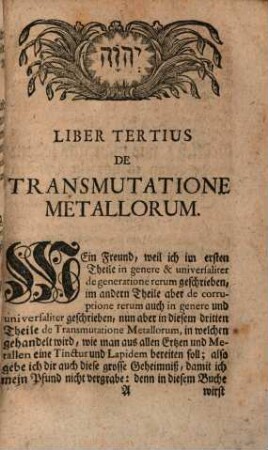 Aurea Catena Homeri. Oder: Eine Beschreibung Von dem Ursprung Der Natur und natürlichen Dingen : Wie und woraus sie geboren und gezeuget, auch wie sie in ihr uranfänglich Wesen zerstöret werden, auch was das Ding sey, welches alles gebäret und wieder zerstöret, nach der Natur selbst eigenen Anleitung und Ordnung auf das einfältigste gezeiget, und mit seinen schönsten rationibus und Ursachen überall illustriret, Dritter Theil. De Transmutatione Metallorum : Welcher zeithero von vielen vor viel Geld vom vorigen Verleger, welchen Er p. 236. versprochen verlangt worden, aber nie selben recht in Manuscript bekommen können