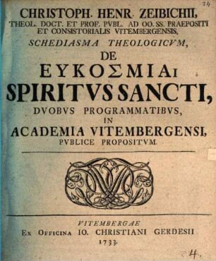Christo. Henr. Zeibichii ... Schediasma theologicum, de eukosmia spiritus Sancti, duobus programmatibus ... propositum
