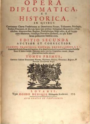 Auberti Miræi Cathedralis Ecclesiæ Antverpiensis Decani Opera Diplomatica Et Historica : In Quibus Continentur Chartæ Fundationum ac Donationum Piarum, Testamenta, Privilegia, Fœdera Principum, & alia ... Monumenta ... ad Germaniam inferiorem, vicinasque Provincias spectantia, ex ipsis Tabularum publicarum fontibus eruta, Tomus Primus. Continens Codicem Donationum Piarum, Diplomata Belgica, Donationes Belgicas, & Notitiam Ecclesiarum Belgii